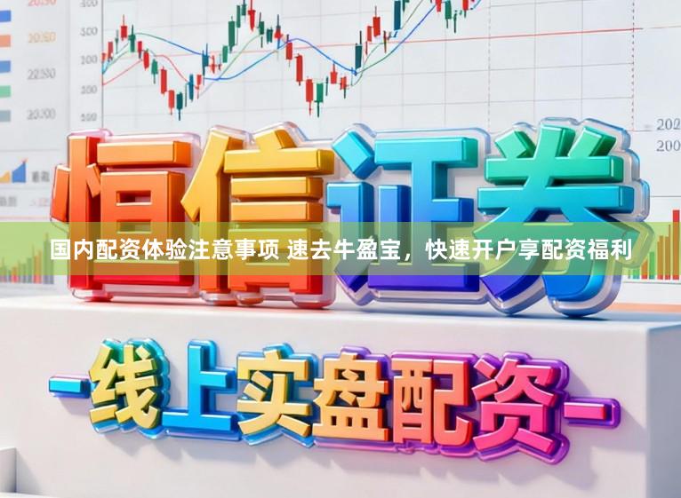 国内配资体验注意事项 速去牛盈宝，快速开户享配资福利