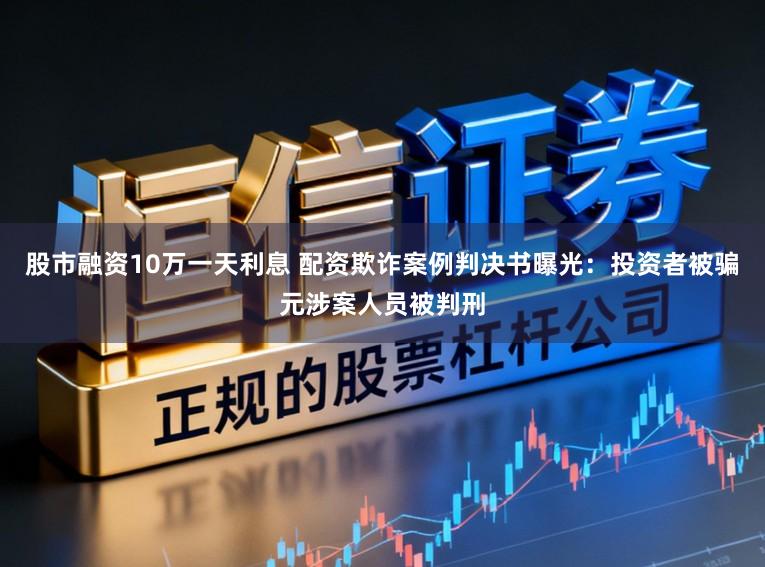 股市融资10万一天利息 配资欺诈案例判决书曝光：投资者被骗元涉案人员被判刑
