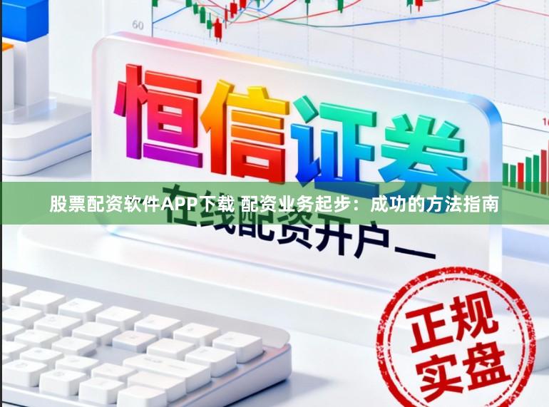 股票配资软件APP下载 配资业务起步：成功的方法指南