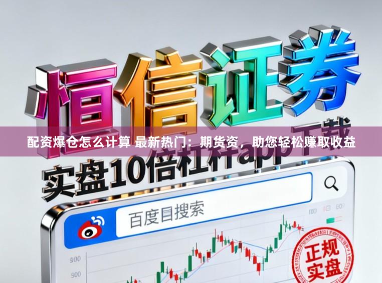 配资爆仓怎么计算 最新热门：期货资，助您轻松赚取收益