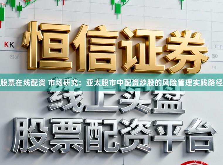 股票在线配资 市场研究：亚太股市中配资炒股的风险管理实践路径