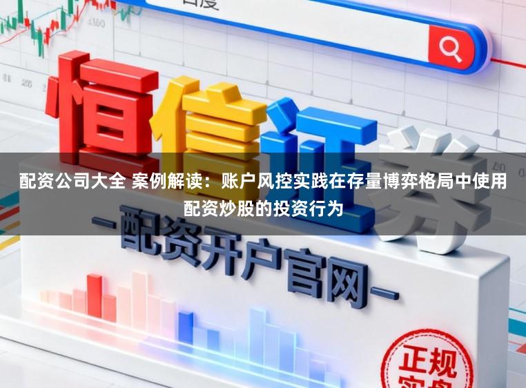 配资公司大全 案例解读：账户风控实践在存量博弈格局中使用配资炒股的投资行为
