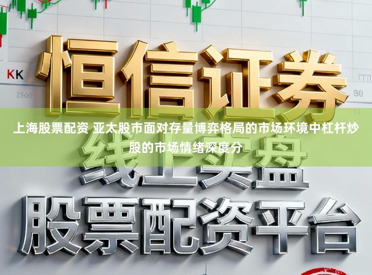 上海股票配资 亚太股市面对存量博弈格局的市场环境中杠杆炒股的市场情绪深度分