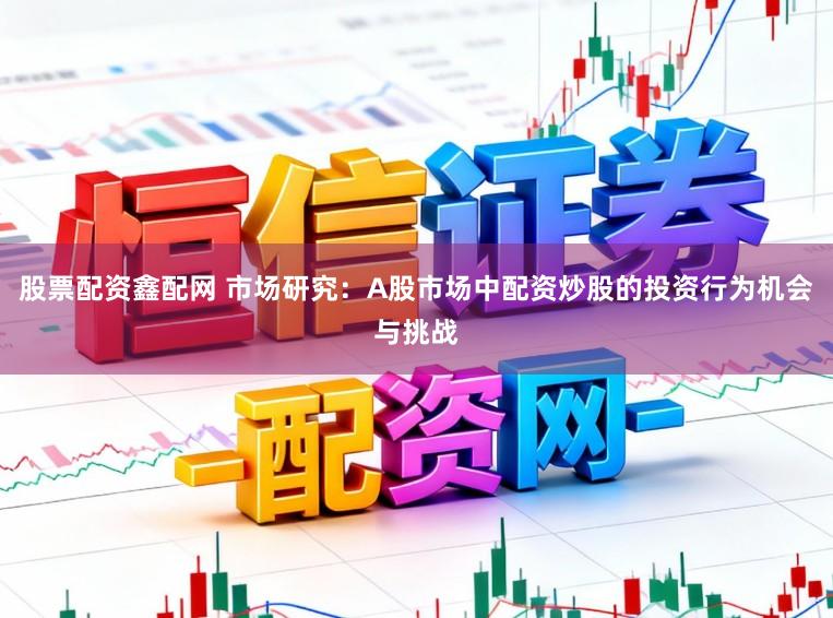 股票配资鑫配网 市场研究：A股市场中配资炒股的投资行为机会与挑战