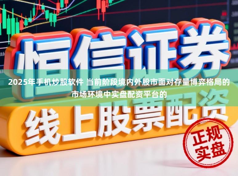 2025年手机炒股软件 当前阶段境内外股市面对存量博弈格局的市场环境中实盘配资平台的