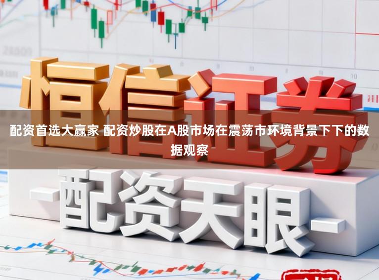 配资首选大赢家 配资炒股在A股市场在震荡市环境背景下下的数据观察