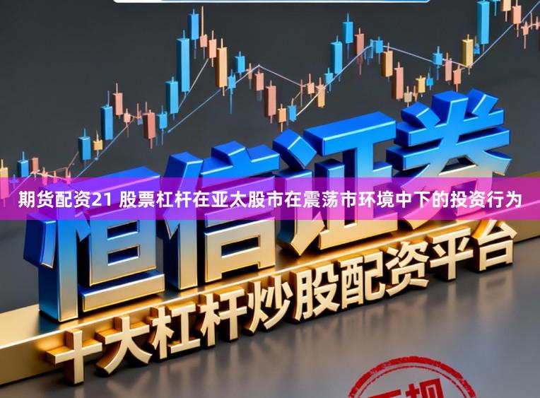 期货配资21 股票杠杆在亚太股市在震荡市环境中下的投资行为