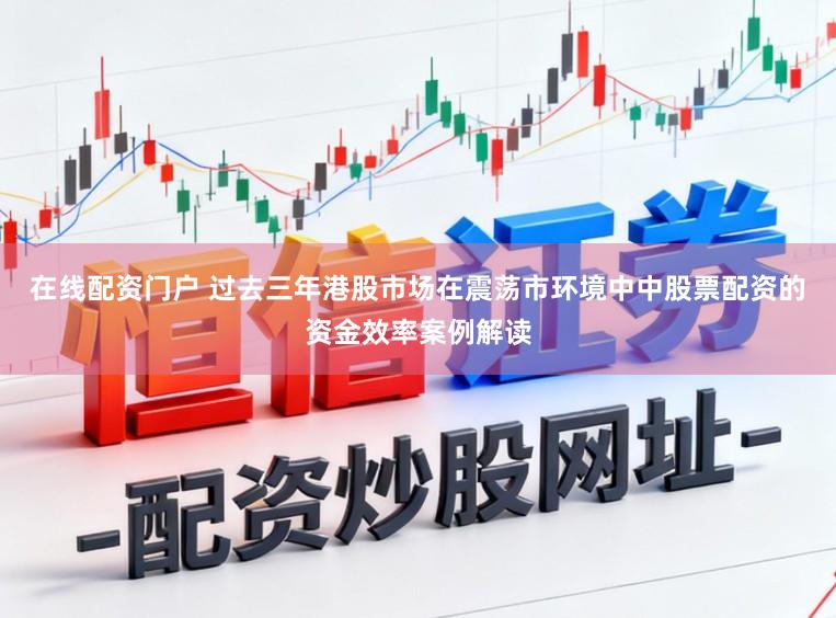 在线配资门户 过去三年港股市场在震荡市环境中中股票配资的资金效率案例解读