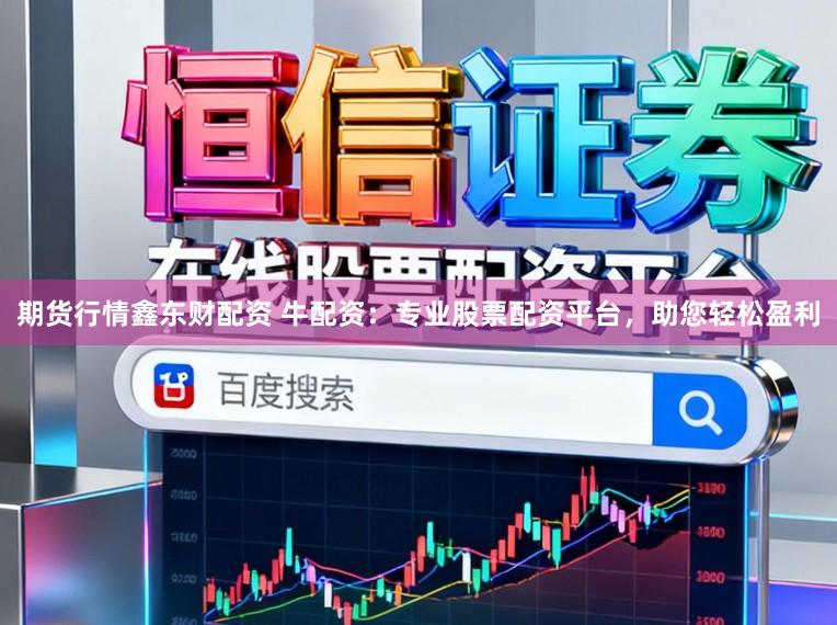 期货行情鑫东财配资 牛配资:专业股票配资平台,助您轻松盈利