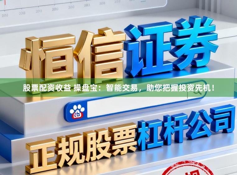 股票配资收益 操盘宝：智能交易，助您把握投资先机！