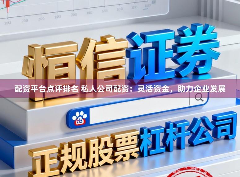 配资平台点评排名 私人公司配资：灵活资金，助力企业发展
