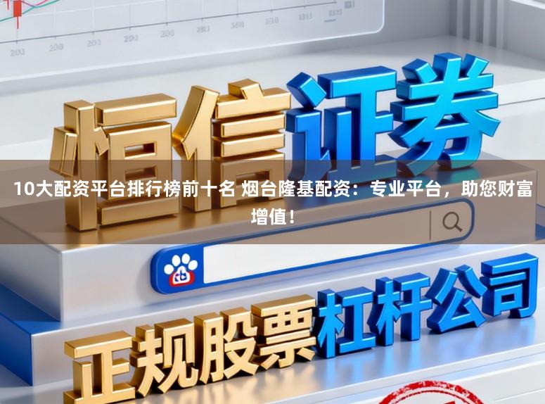 10大配资平台排行榜前十名 烟台隆基配资：专业平台，助您财富增值！