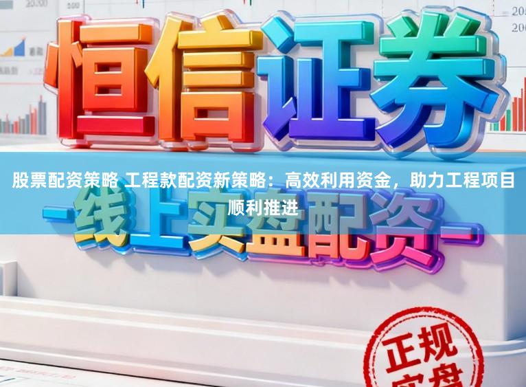 股票配资策略 工程款配资新策略：高效利用资金，助力工程项目顺利推进