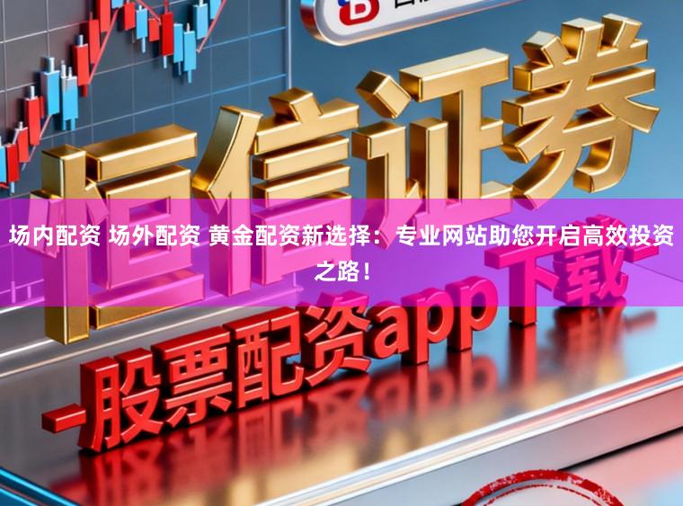 场内配资 场外配资 黄金配资新选择：专业网站助您开启高效投资之路！