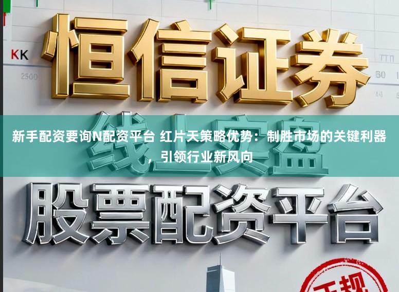 新手配资要询N配资平台 红片天策略优势：制胜市场的关键利器，引领行业新风向