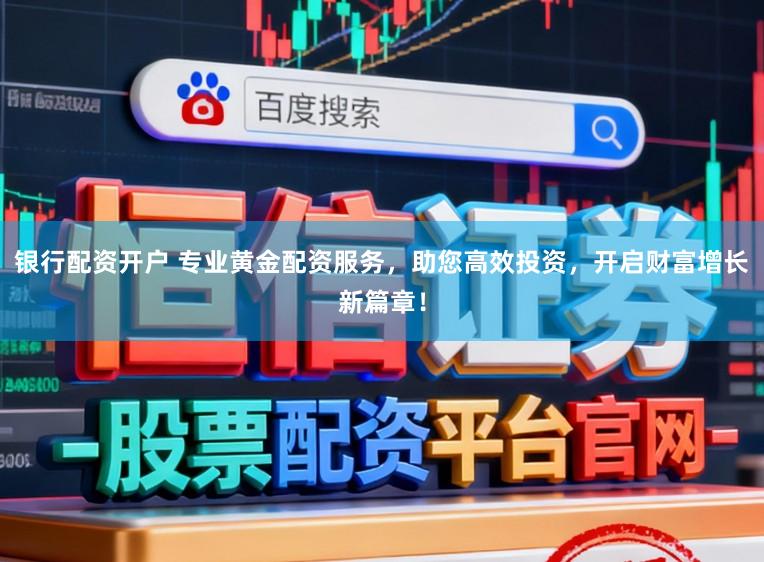银行配资开户 专业黄金配资服务，助您高效投资，开启财富增长新篇章！