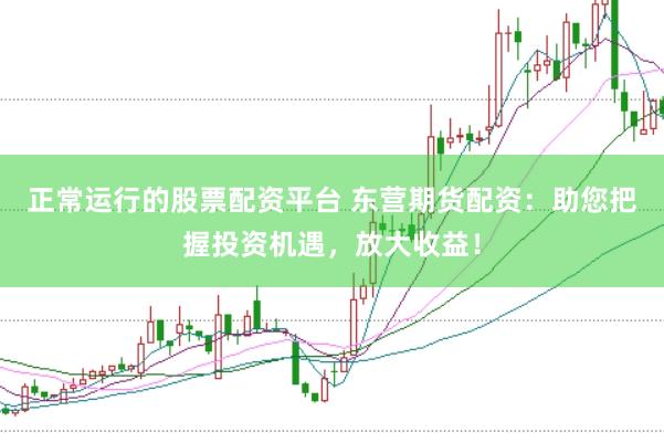 正常运行的股票配资平台 东营期货配资:助您把握投资机遇,放大收益!